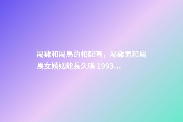 屬雞和屬馬的相配嗎，屬雞男和屬馬女婚姻能長久嗎 1993年屬雞的男與1990年的屬馬的女配嗎-第1張-觀點-玄機派